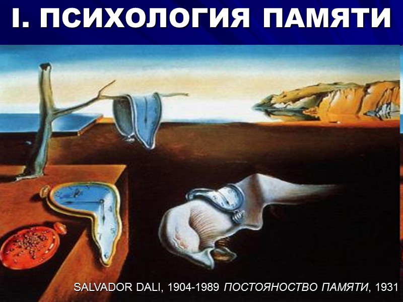 SALVADOR DALI, 1904-1989 ПОСТОЯНОСТВО ПАМЯТИ, 1931 I. ПСИХОЛОГИЯ ПАМЯТИ